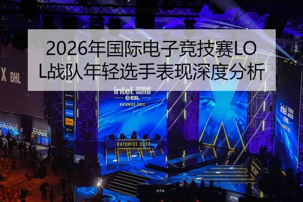 2026年国际电子竞技赛LOL战队年轻选手表现深度分析