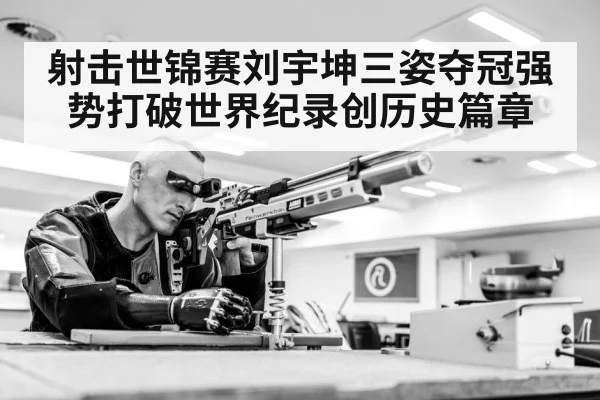 射击世锦赛刘宇坤三姿夺冠强势打破世界纪录创历史篇章